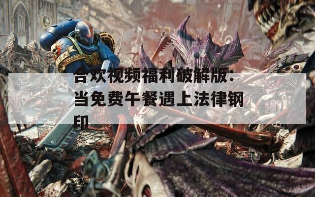 合欢视频福利破解版：当免费午餐遇上法律钢印