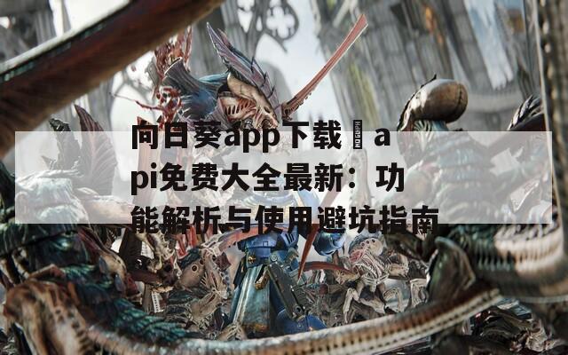 向日葵app下载汅api免费大全最新：功能解析与使用避坑指南