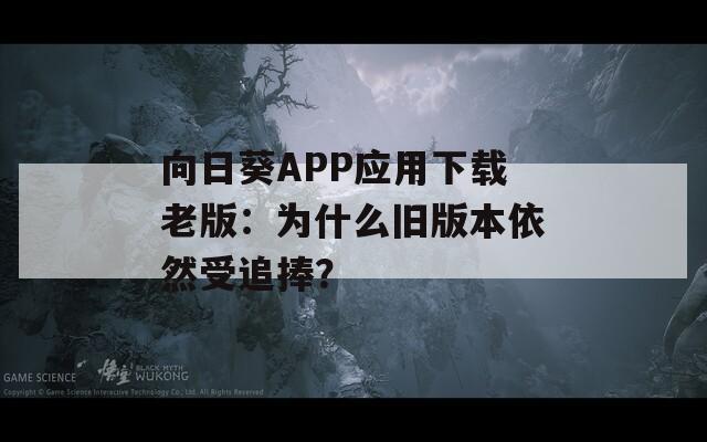 向日葵APP应用下载老版：为什么旧版本依然受追捧？