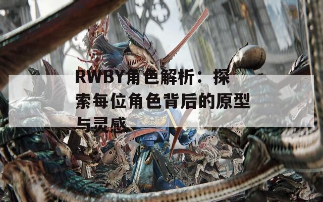 RWBY角色解析：探索每位角色背后的原型与灵感