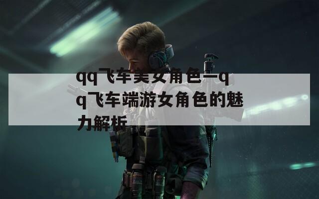 qq飞车美女角色—qq飞车端游女角色的魅力解析