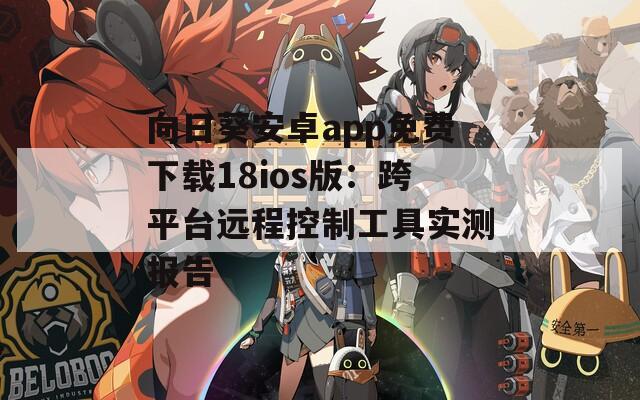 向日葵安卓app免费下载18ios版：跨平台远程控制工具实测报告