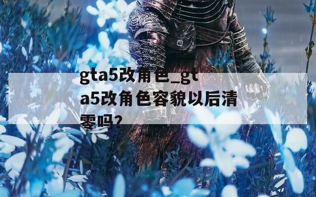gta5改角色_gta5改角色容貌以后清零吗？