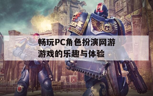畅玩PC角色扮演网游游戏的乐趣与体验