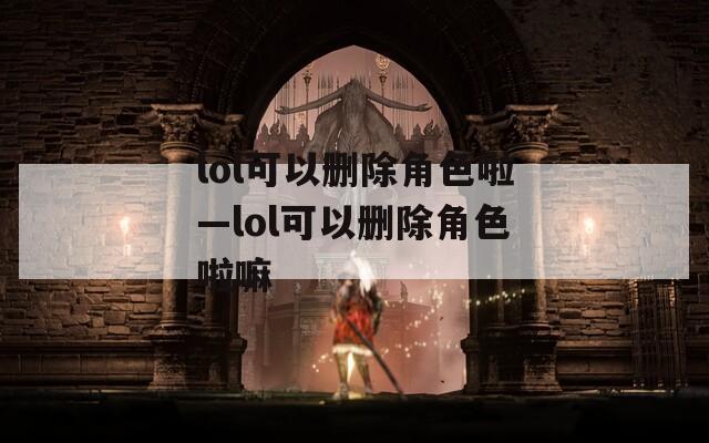 lol可以删除角色啦—lol可以删除角色啦嘛