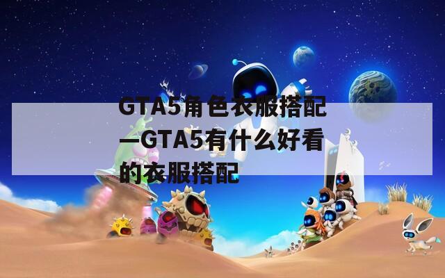 GTA5角色衣服搭配—GTA5有什么好看的衣服搭配