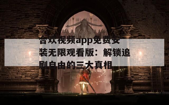合欢视频app免费安装无限观看版：解锁追剧自由的三大真相