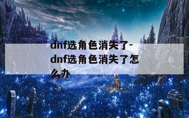 dnf选角色消失了-dnf选角色消失了怎么办