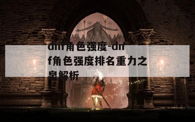 dnf角色强度-dnf角色强度排名重力之泉解析