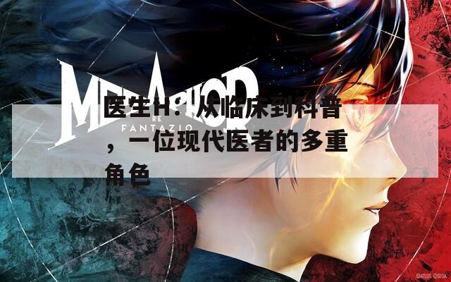 医生H：从临床到科普，一位现代医者的多重角色