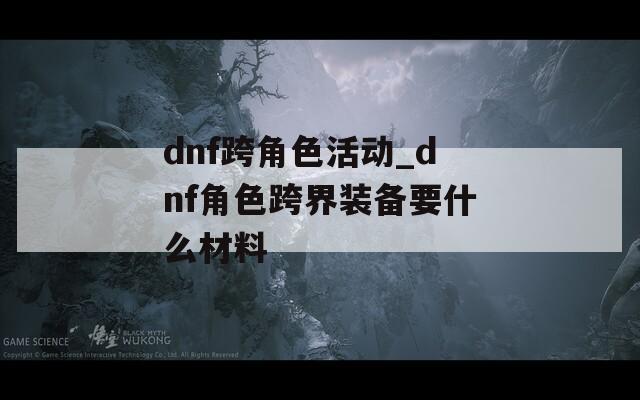 dnf跨角色活动_dnf角色跨界装备要什么材料
