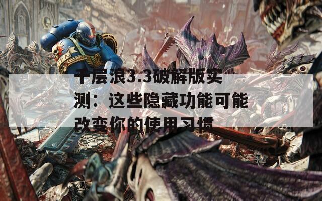 千层浪3.3破解版实测：这些隐藏功能可能改变你的使用习惯