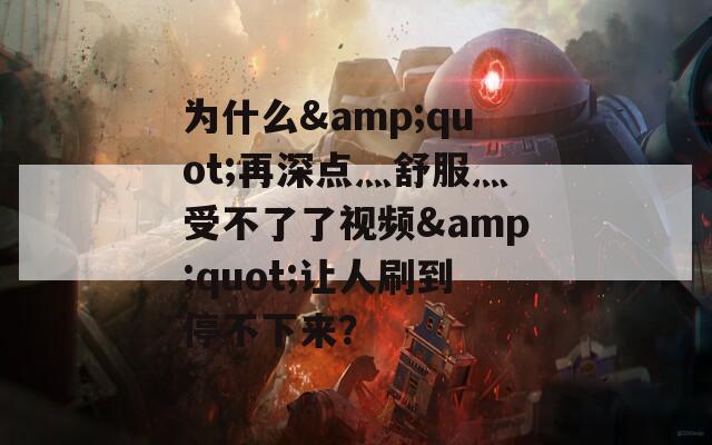 为什么&quot;再深点灬舒服灬受不了了视频&quot;让人刷到停不下来？