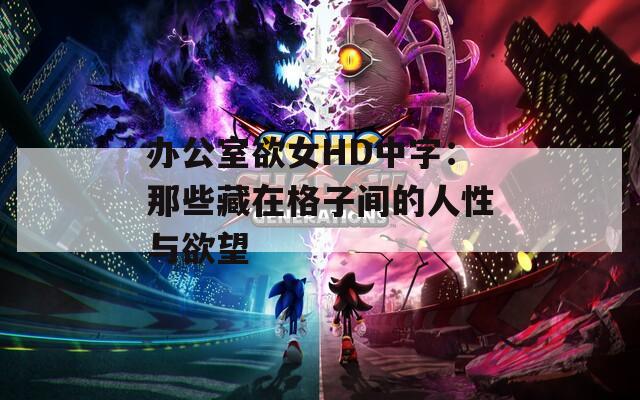 办公室欲女HD中字：那些藏在格子间的人性与欲望