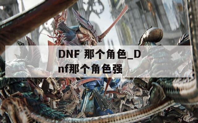 DNF 那个角色_Dnf那个角色强