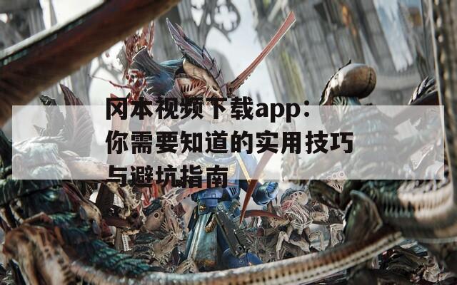 冈本视频下载app：你需要知道的实用技巧与避坑指南