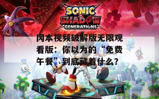 冈本视频破解版无限观看版：你以为的“免费午餐”到底藏着什么？