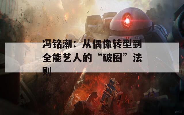 冯铭潮：从偶像转型到全能艺人的“破圈”法则