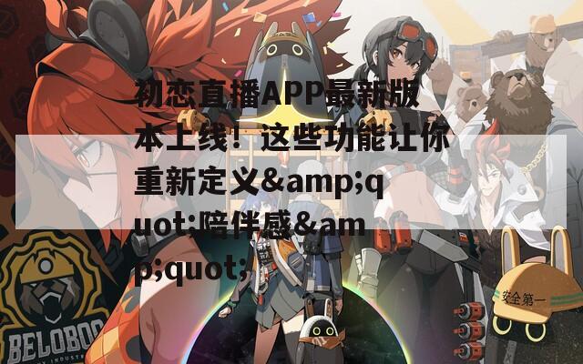 初恋直播APP最新版本上线！这些功能让你重新定义&quot;陪伴感&quot;