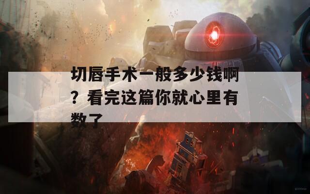 切唇手术一般多少钱啊？看完这篇你就心里有数了
