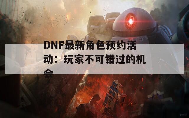 DNF最新角色预约活动：玩家不可错过的机会