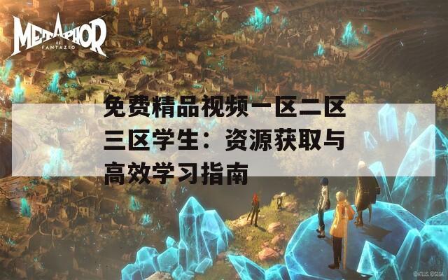 免费精品视频一区二区三区学生：资源获取与高效学习指南
