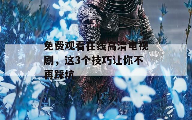 免费观看在线高清电视剧，这3个技巧让你不再踩坑