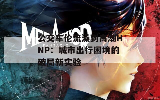 公交车伦流澡到高潮HNP：城市出行困境的破局新实验