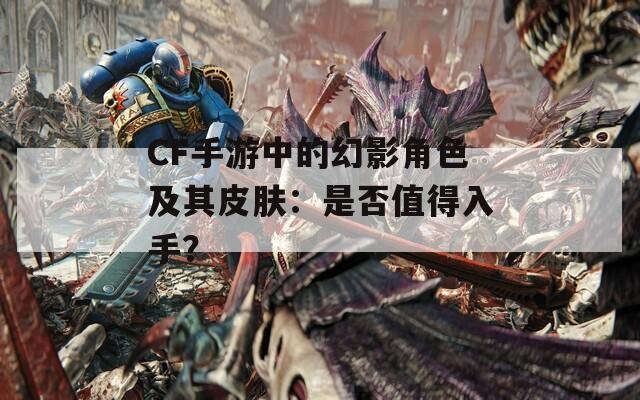 CF手游中的幻影角色及其皮肤：是否值得入手？