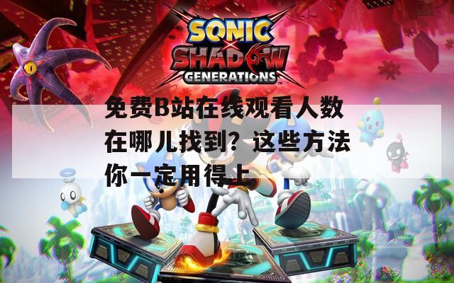 免费B站在线观看人数在哪儿找到？这些方法你一定用得上