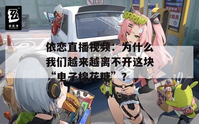 依恋直播视频：为什么我们越来越离不开这块“电子棉花糖”？