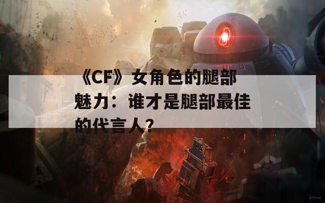 《CF》女角色的腿部魅力：谁才是腿部最佳的代言人？