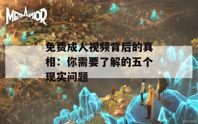 免费成人视频背后的真相：你需要了解的五个现实问题