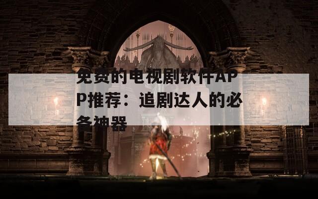 免费的电视剧软件APP推荐：追剧达人的必备神器