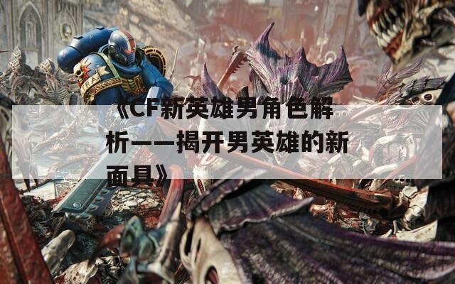 《CF新英雄男角色解析——揭开男英雄的新面具》
