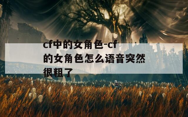 cf中的女角色-cf的女角色怎么语音突然很粗了