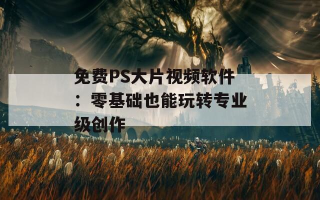 免费PS大片视频软件：零基础也能玩转专业级创作