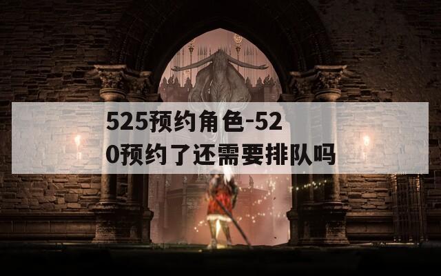 525预约角色-520预约了还需要排队吗