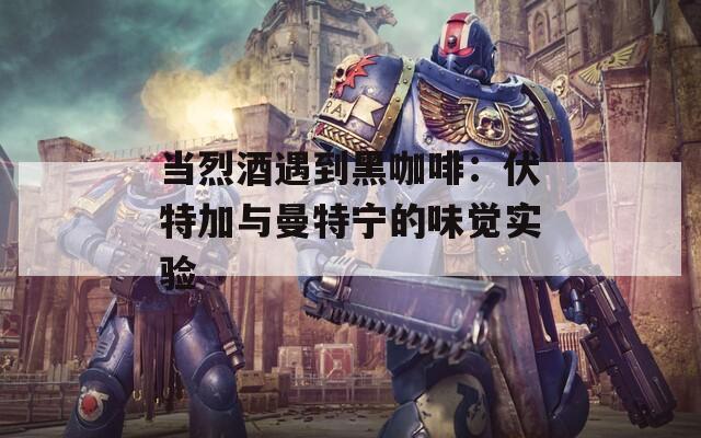 当烈酒遇到黑咖啡：伏特加与曼特宁的味觉实验