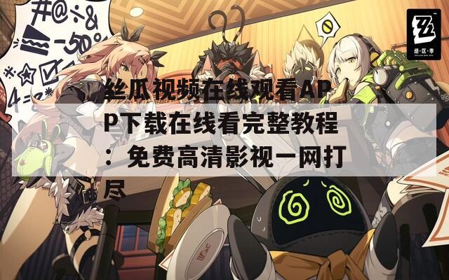 丝瓜视频在线观看APP下载在线看完整教程：免费高清影视一网打尽