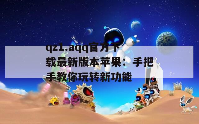 qz1.aqq官方下载最新版本苹果：手把手教你玩转新功能