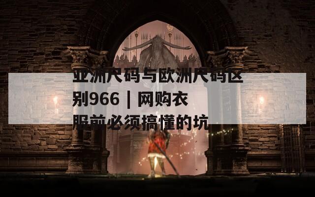 亚洲尺码与欧洲尺码区别966 | 网购衣服前必须搞懂的坑