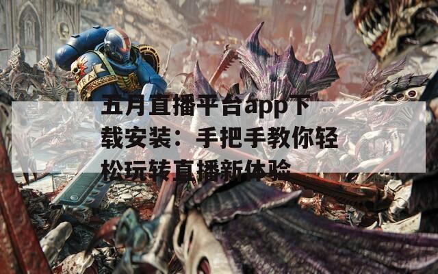 五月直播平台app下载安装：手把手教你轻松玩转直播新体验
