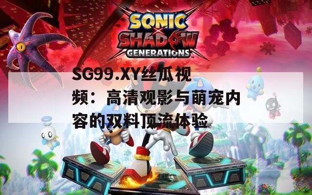 SG99.XY丝瓜视频：高清观影与萌宠内容的双料顶流体验