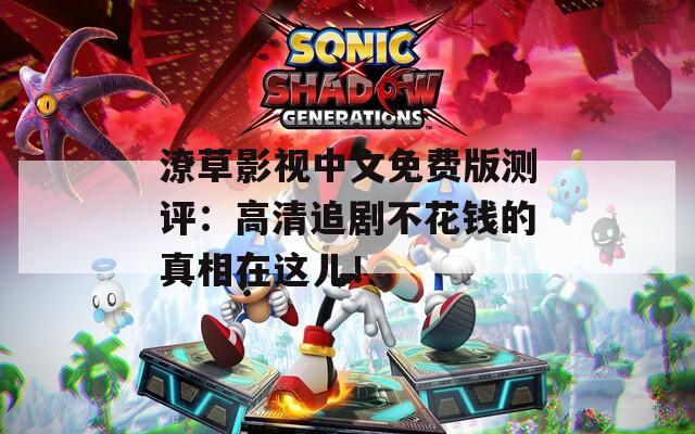 潦草影视中文免费版测评：高清追剧不花钱的真相在这儿！