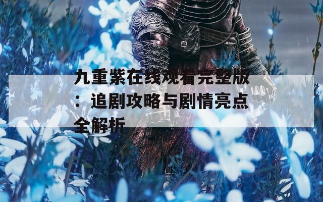 九重紫在线观看完整版：追剧攻略与剧情亮点全解析