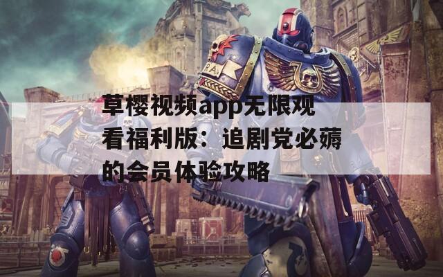 草樱视频app无限观看福利版：追剧党必薅的会员体验攻略