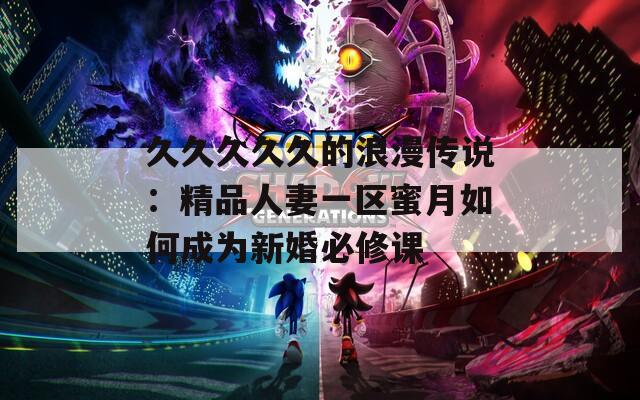 久久久久久的浪漫传说：精品人妻一区蜜月如何成为新婚必修课