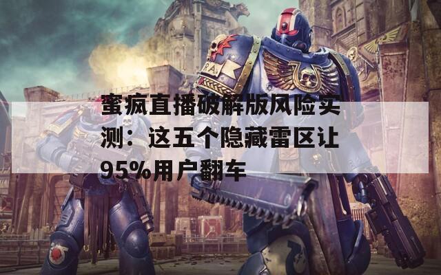 蜜疯直播破解版风险实测：这五个隐藏雷区让95%用户翻车