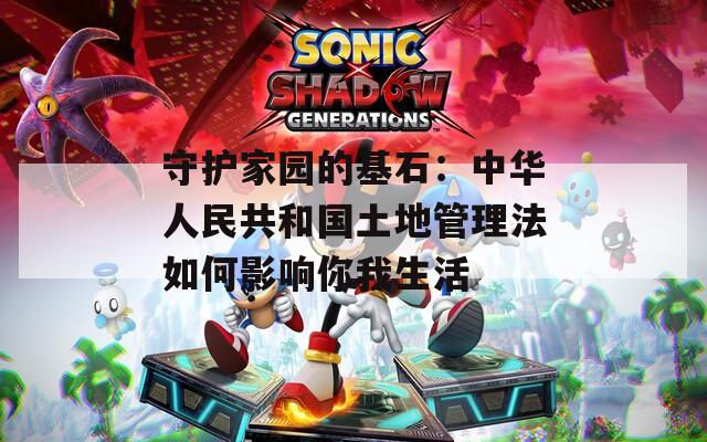守护家园的基石：中华人民共和国土地管理法如何影响你我生活